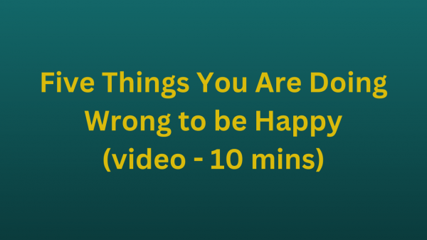 Five Things You Are Doing Wrong to be Happy (video - 10 mins)
