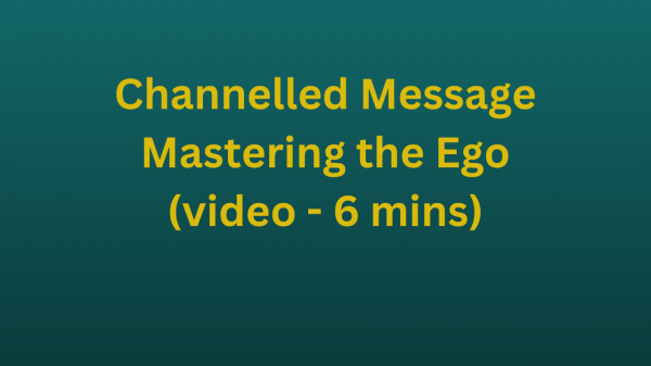 Channelled Message - Mastering the Ego (video - 6 mins)